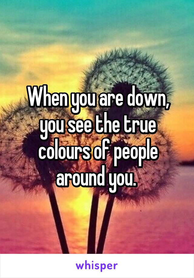 When you are down, you see the true colours of people around you. 