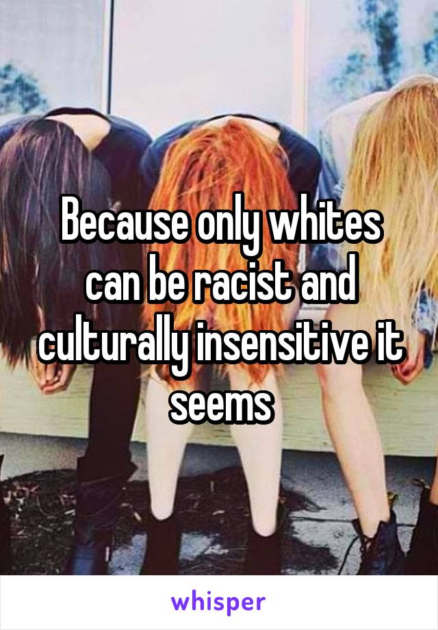 Because only whites can be racist and culturally insensitive it seems