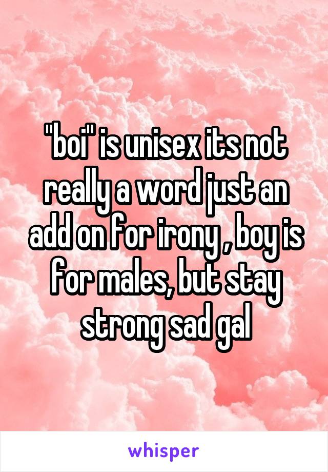 "boi" is unisex its not really a word just an add on for irony , boy is for males, but stay strong sad gal