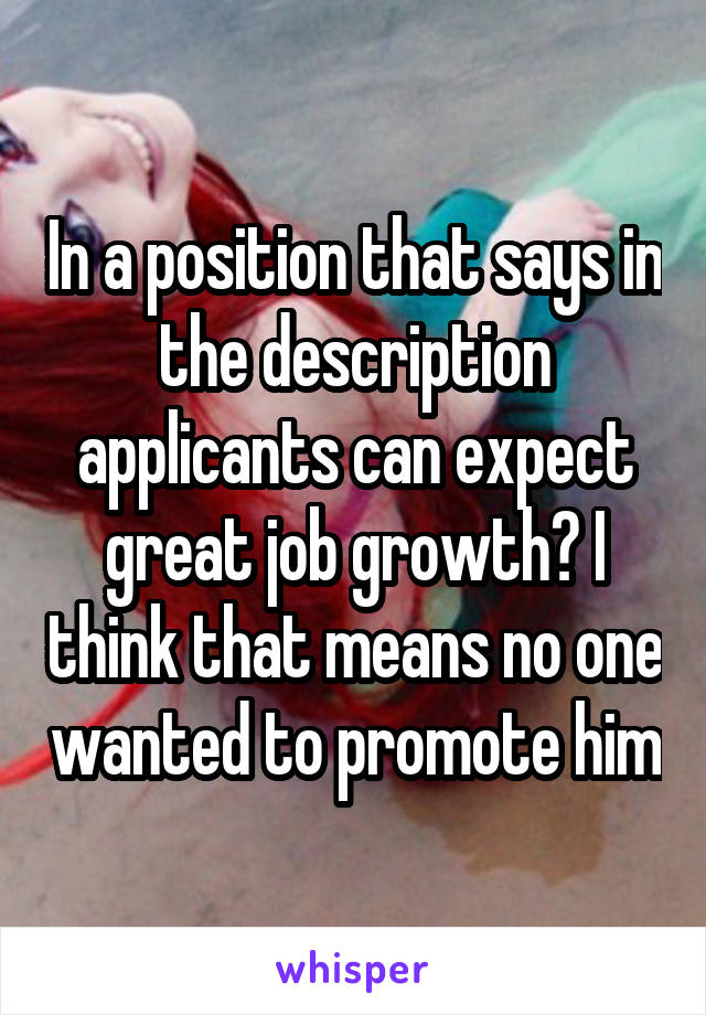 In a position that says in the description applicants can expect great job growth? I think that means no one wanted to promote him