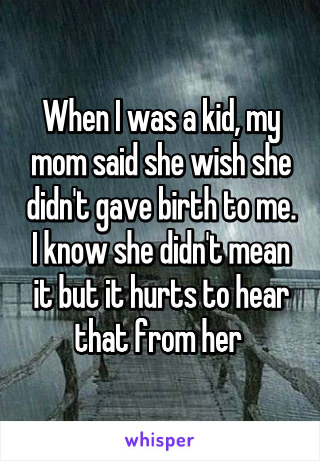 When I was a kid, my mom said she wish she didn't gave birth to me. I know she didn't mean it but it hurts to hear that from her 