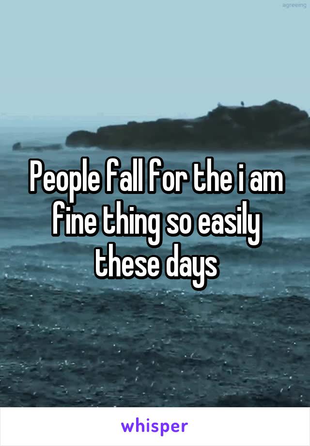 People fall for the i am fine thing so easily these days