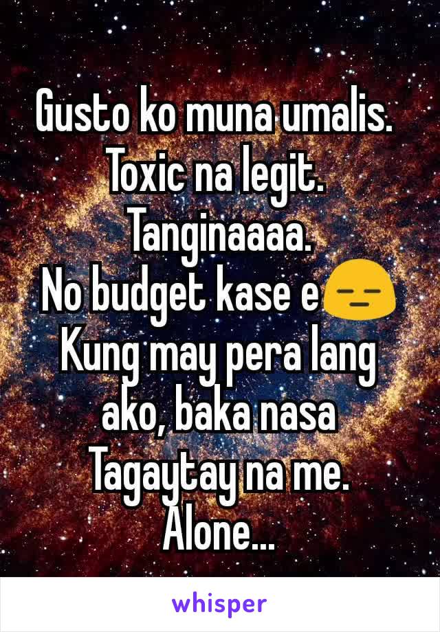 Gusto ko muna umalis. 
Toxic na legit. 
Tanginaaaa.
No budget kase e😑
Kung may pera lang ako, baka nasa Tagaytay na me. Alone...