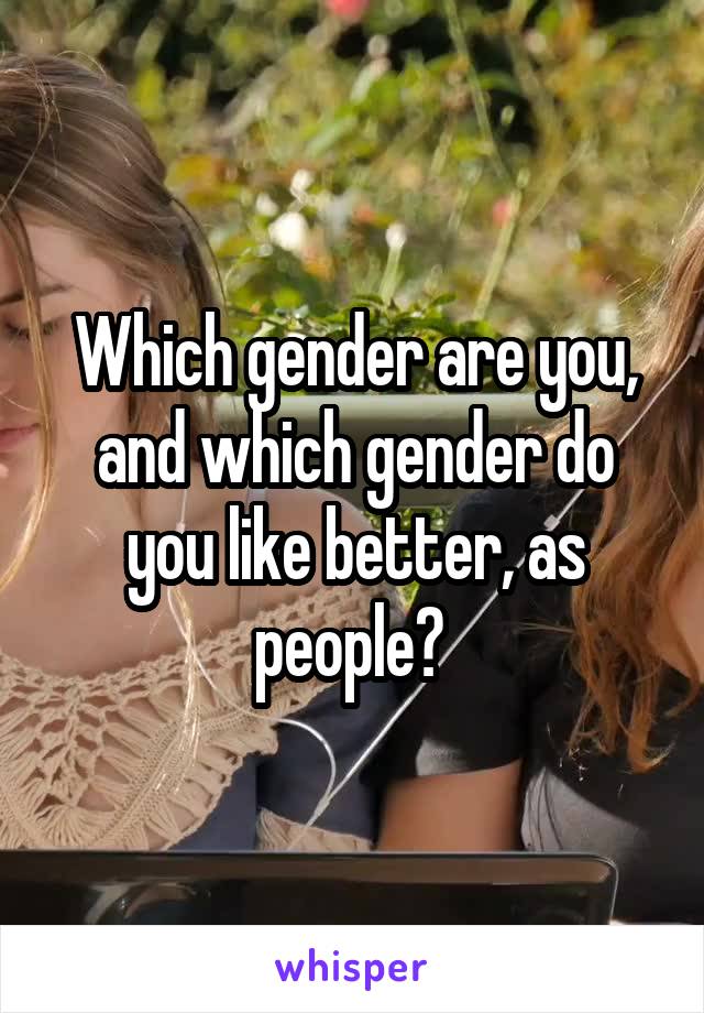 Which gender are you, and which gender do you like better, as people? 