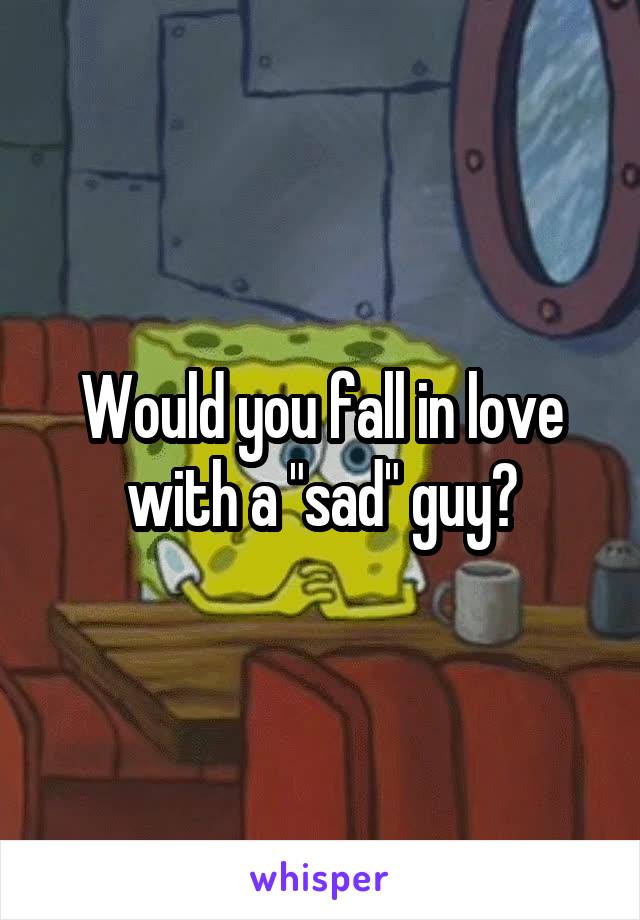 Would you fall in love with a "sad" guy?