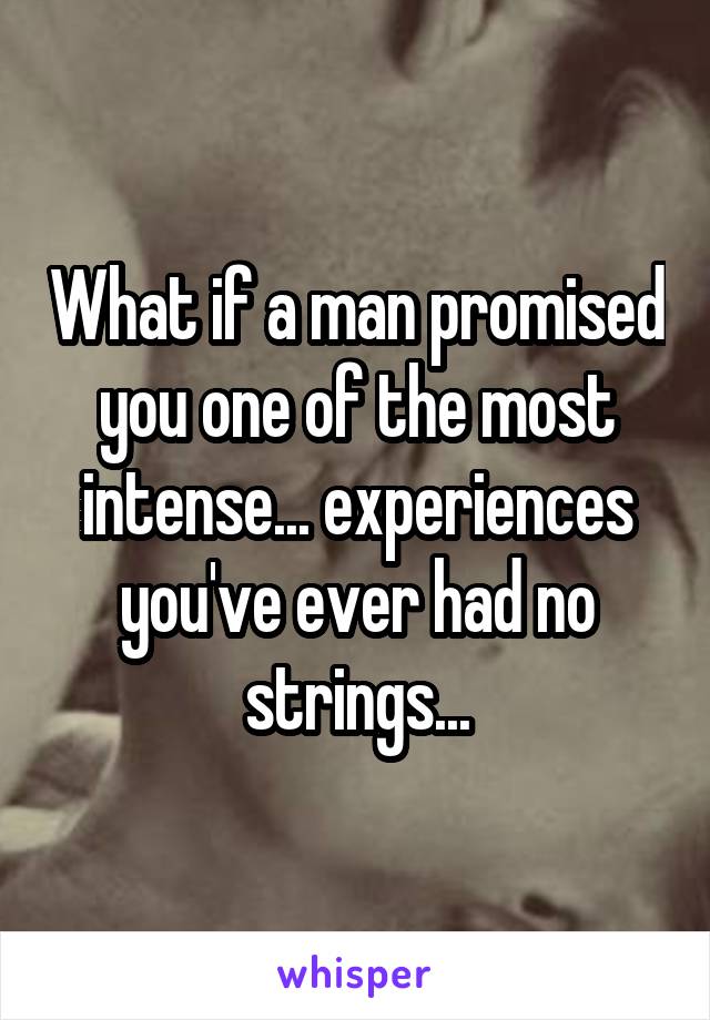 What if a man promised you one of the most intense... experiences you've ever had no strings...