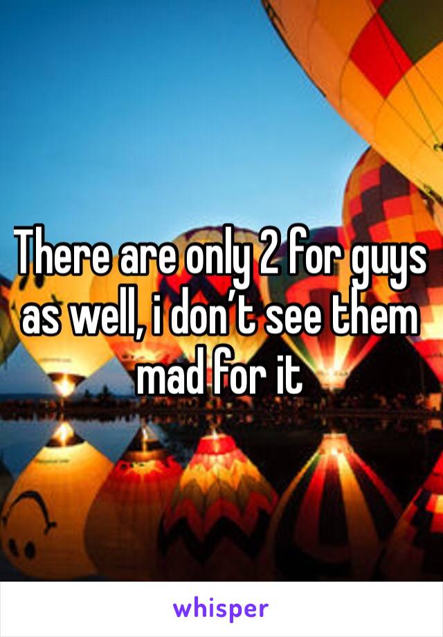 There are only 2 for guys as well, i don’t see them mad for it