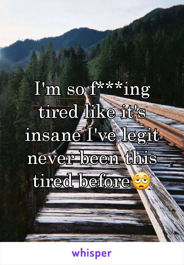 I'm so f***ing tired like it's insane I've legit never been this tired before😩