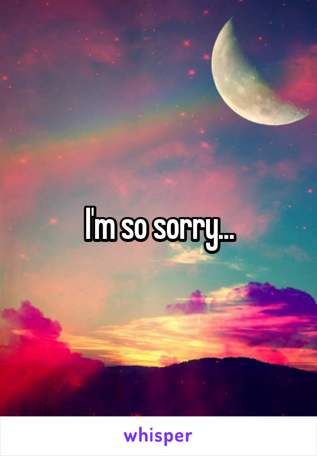 I'm so sorry...