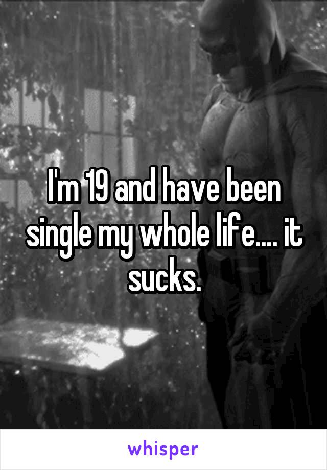 I'm 19 and have been single my whole life.... it sucks.