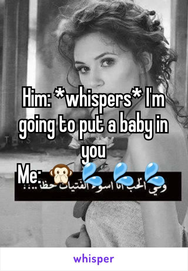 Him: *whispers* I'm going to put a baby in you
Me: 🙊💦💦💦