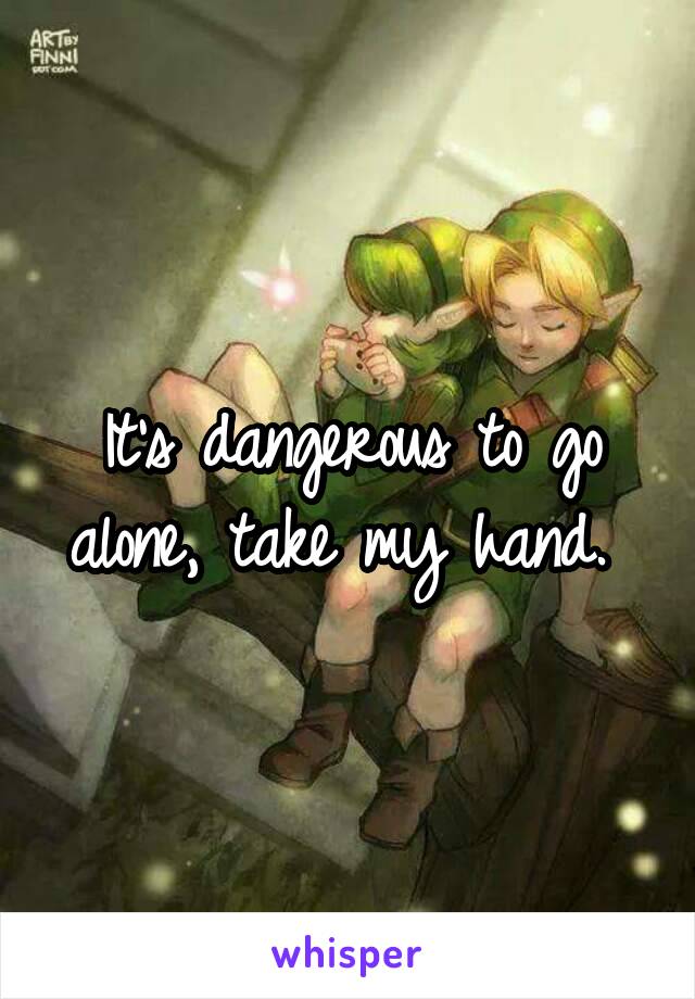 It's dangerous to go alone, take my hand. 