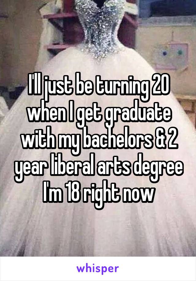 I'll just be turning 20 when I get graduate with my bachelors & 2 year liberal arts degree
I'm 18 right now