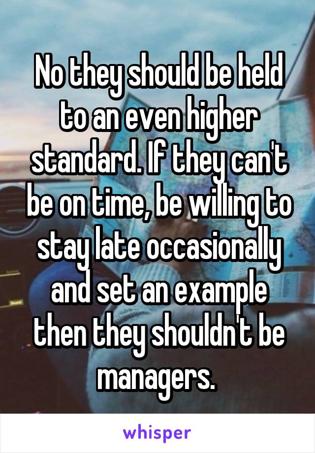 No they should be held to an even higher standard. If they can't be on time, be willing to stay late occasionally and set an example then they shouldn't be managers. 