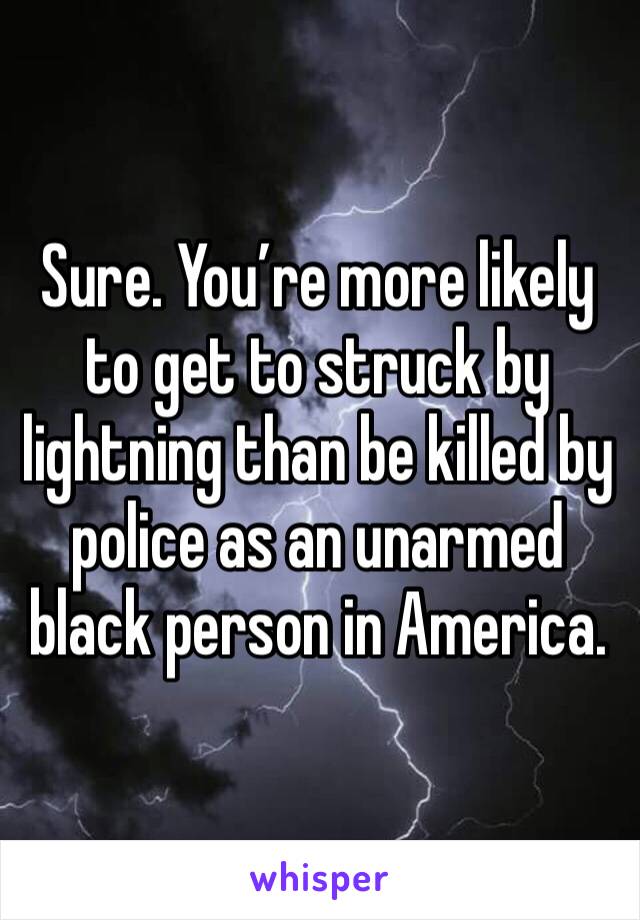 Sure. You’re more likely to get to struck by lightning than be killed by police as an unarmed black person in America.