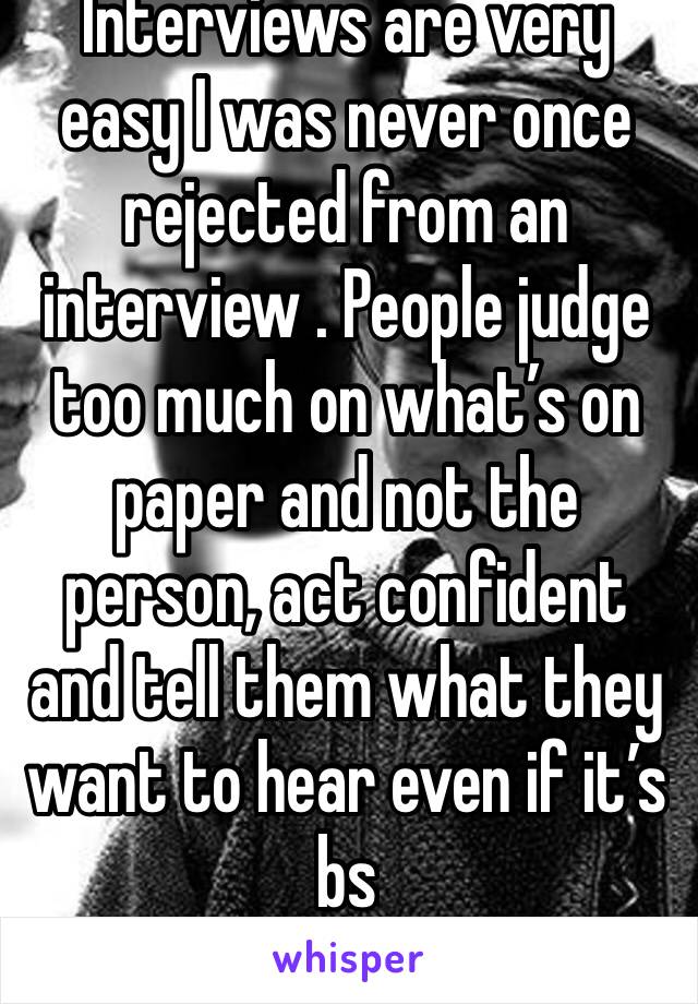 Interviews are very easy I was never once rejected from an interview . People judge too much on what’s on paper and not the person, act confident and tell them what they want to hear even if it’s bs