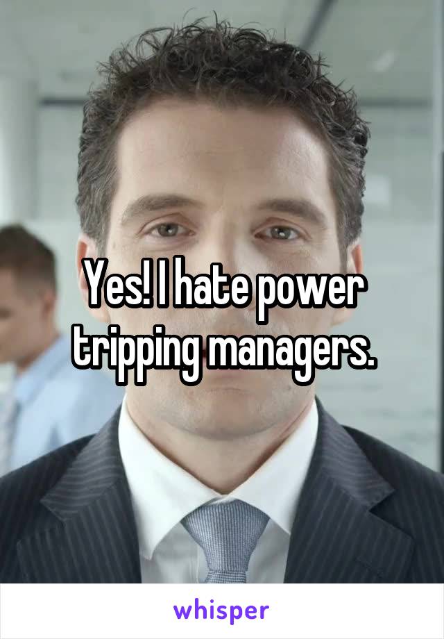 Yes! I hate power tripping managers.