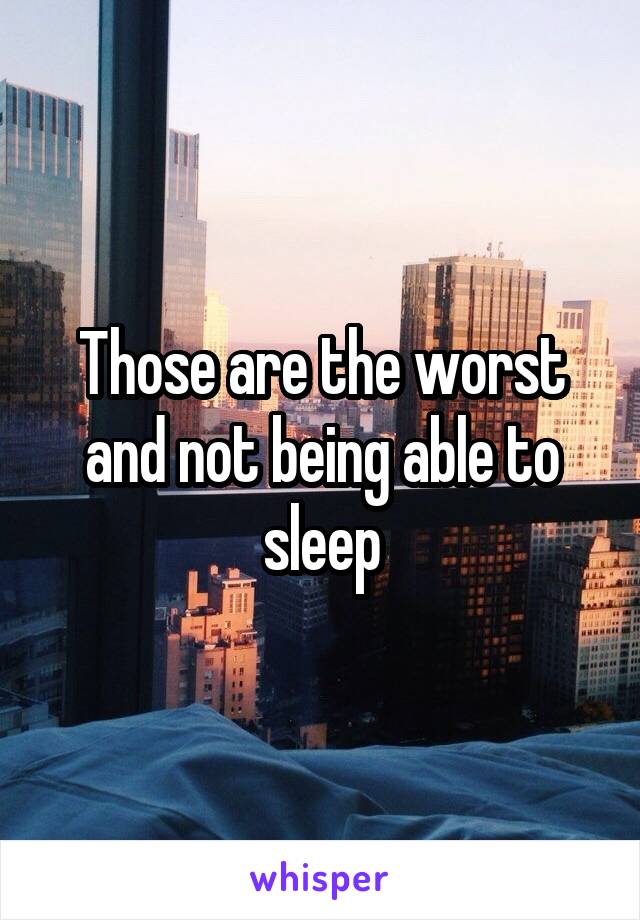 Those are the worst and not being able to sleep