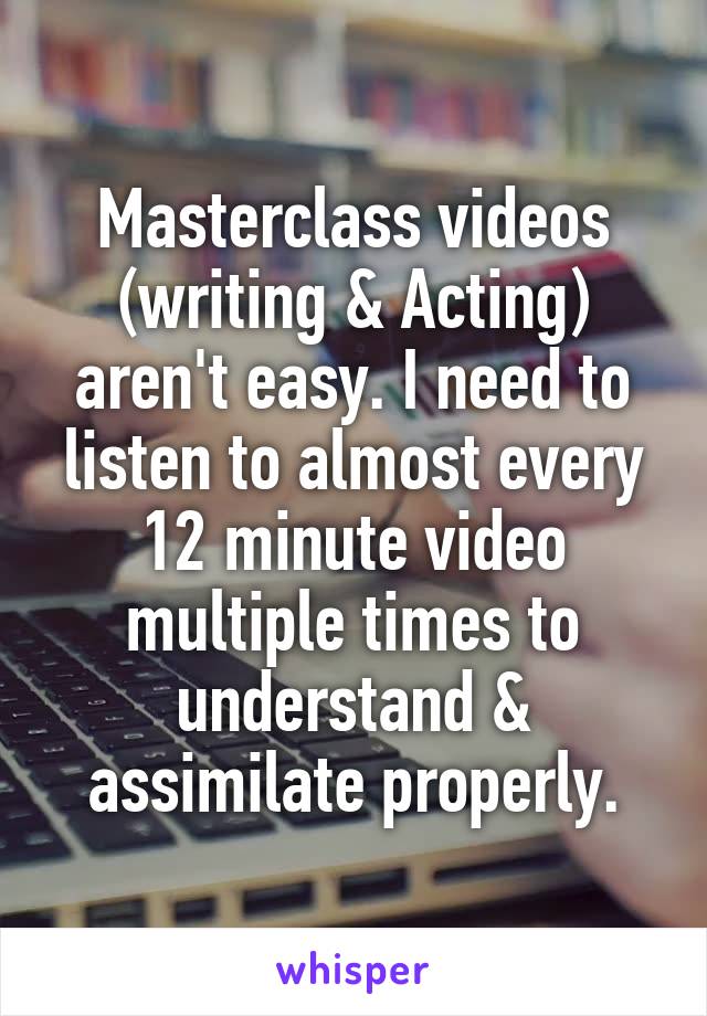 Masterclass videos (writing & Acting) aren't easy. I need to listen to almost every 12 minute video multiple times to understand & assimilate properly.