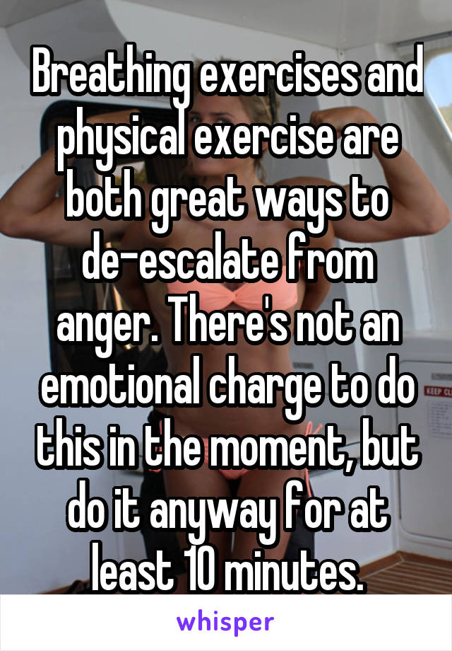 Breathing exercises and physical exercise are both great ways to de-escalate from anger. There's not an emotional charge to do this in the moment, but do it anyway for at least 10 minutes.