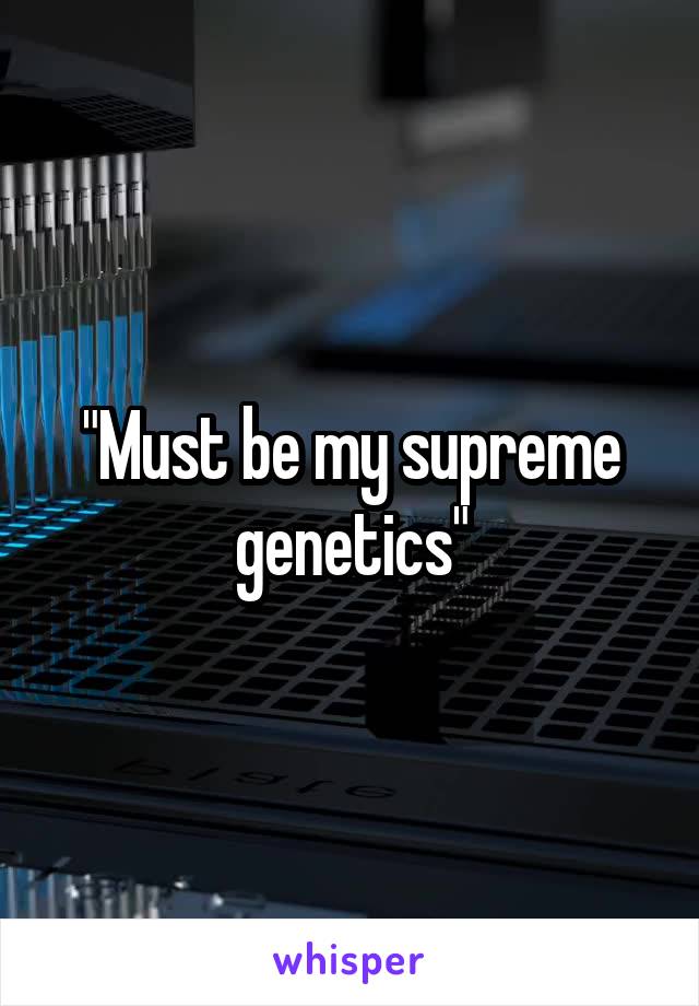 "Must be my supreme genetics"