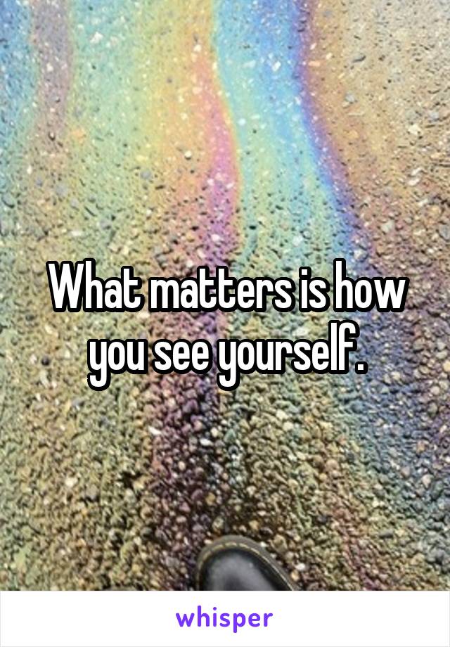 What matters is how you see yourself.
