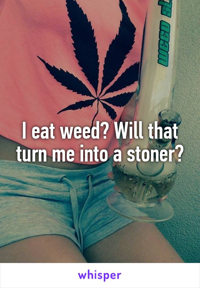 I eat weed? Will that turn me into a stoner?