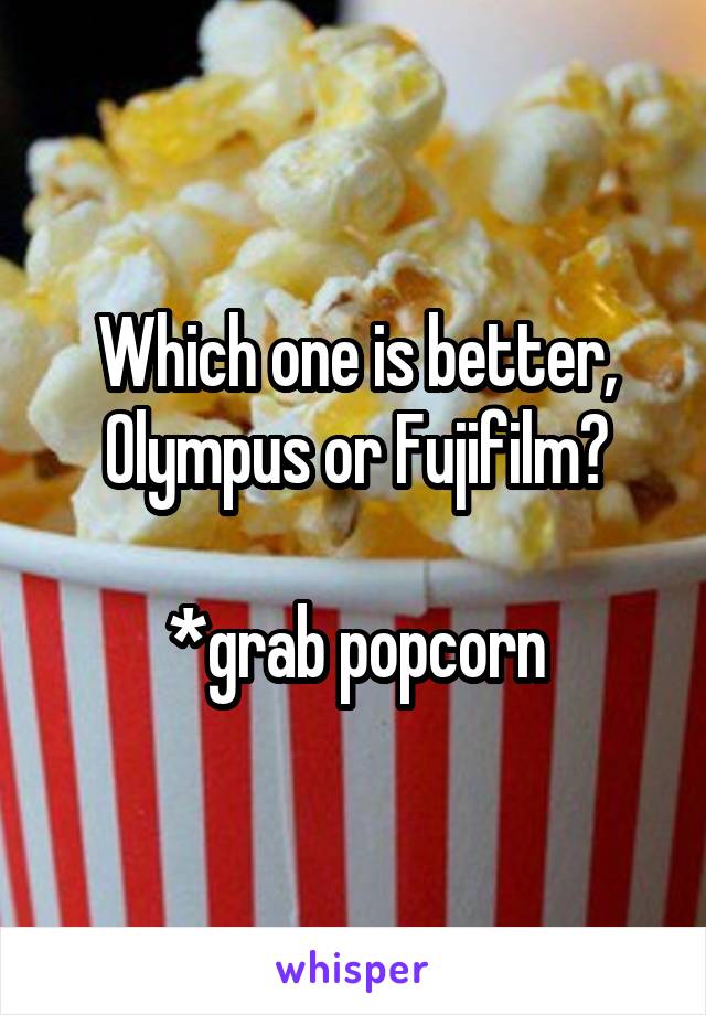 Which one is better, Olympus or Fujifilm?

*grab popcorn
