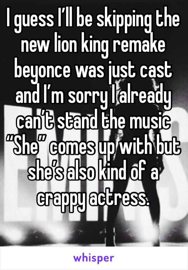 I guess I’ll be skipping the new lion king remake beyonce was just cast and I’m sorry I already can’t stand the music “She” comes up with but she’s also kind of a crappy actress. 