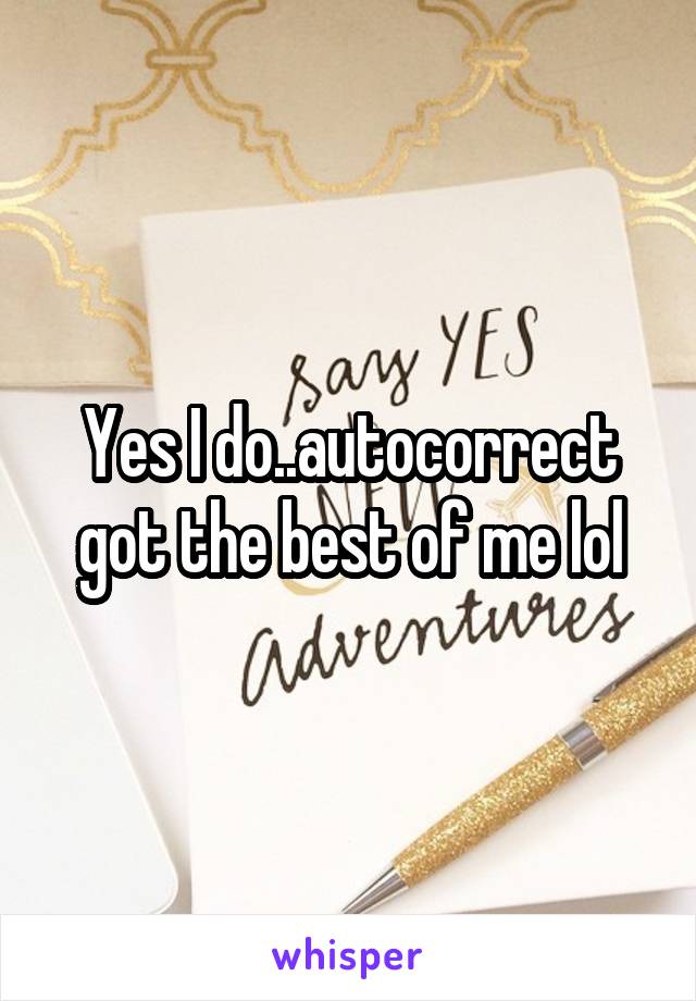 Yes I do..autocorrect got the best of me lol