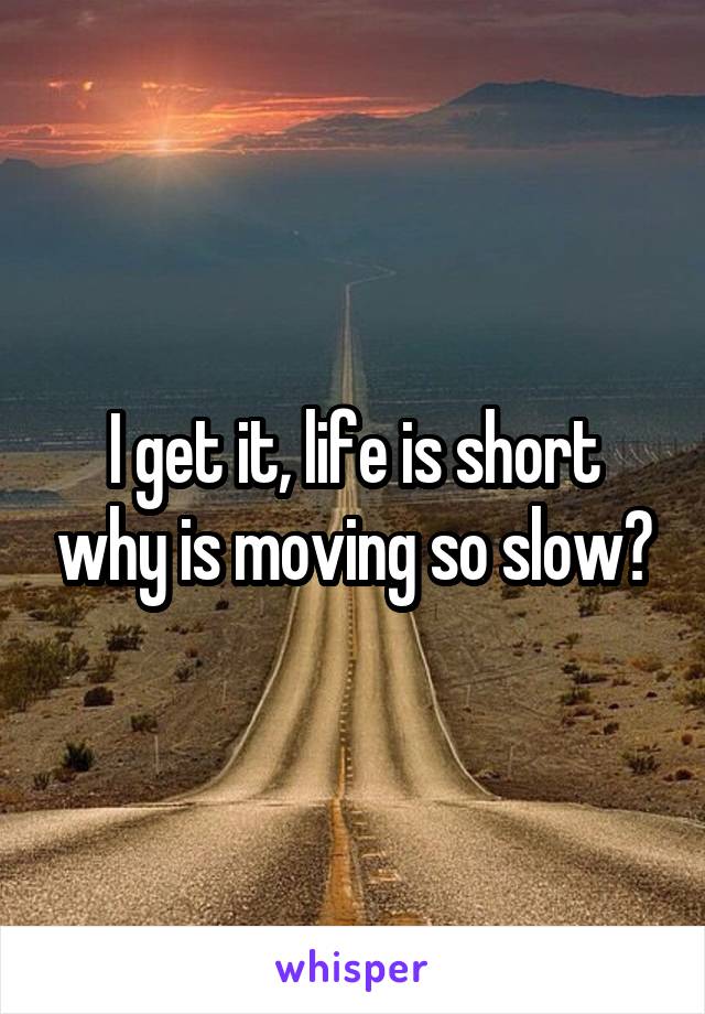 I get it, life is short why is moving so slow?