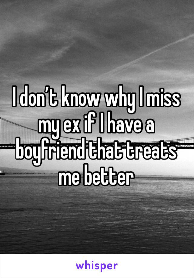 I don’t know why I miss my ex if I have a boyfriend that treats me better 