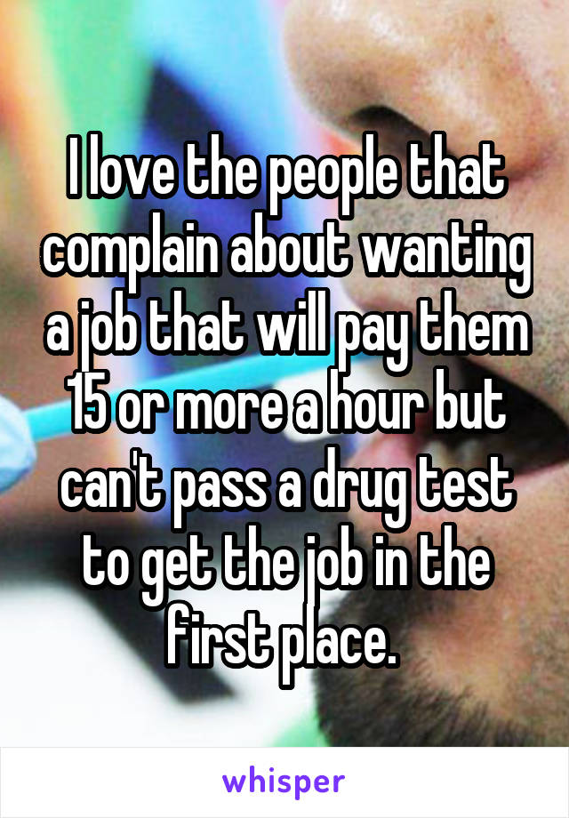 I love the people that complain about wanting a job that will pay them 15 or more a hour but can't pass a drug test to get the job in the first place. 