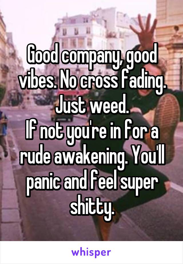 Good company, good vibes. No cross fading. Just weed.
If not you're in for a rude awakening. You'll panic and feel super shitty.