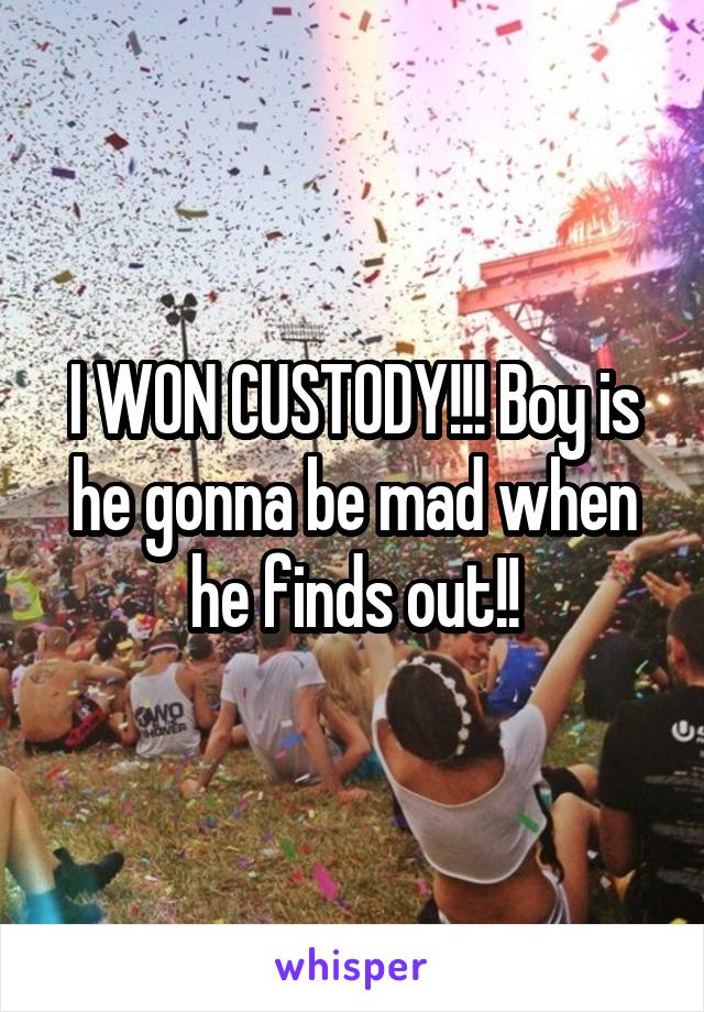 I WON CUSTODY!!! Boy is he gonna be mad when he finds out!!