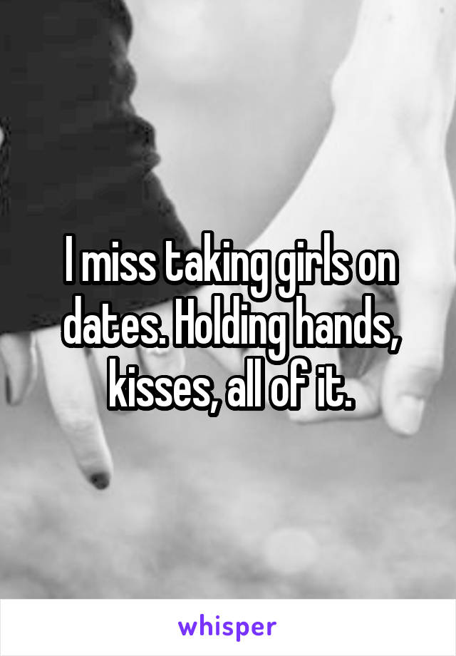 I miss taking girls on dates. Holding hands, kisses, all of it.