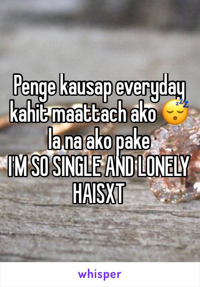 Penge kausap everyday kahit maattach ako 😴 la na ako pake 
I'M SO SINGLE AND LONELY HAISXT