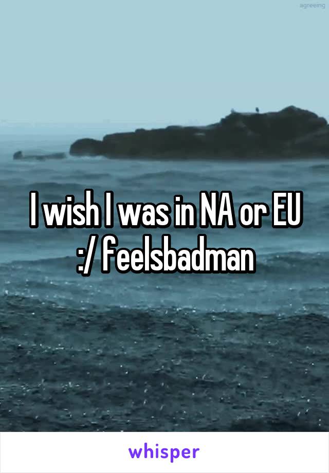 I wish I was in NA or EU :/ feelsbadman