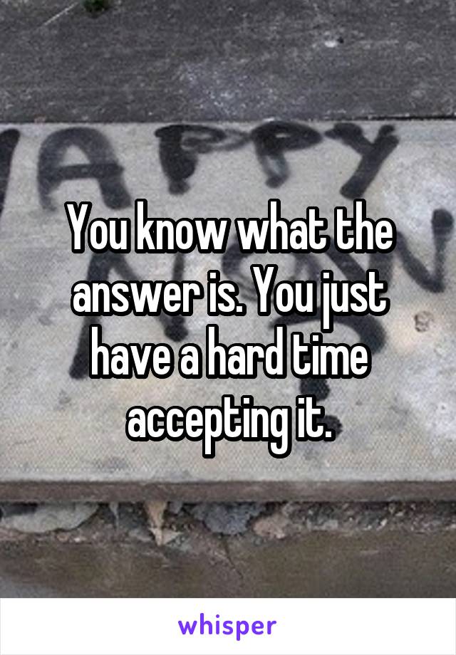 You know what the answer is. You just have a hard time accepting it.