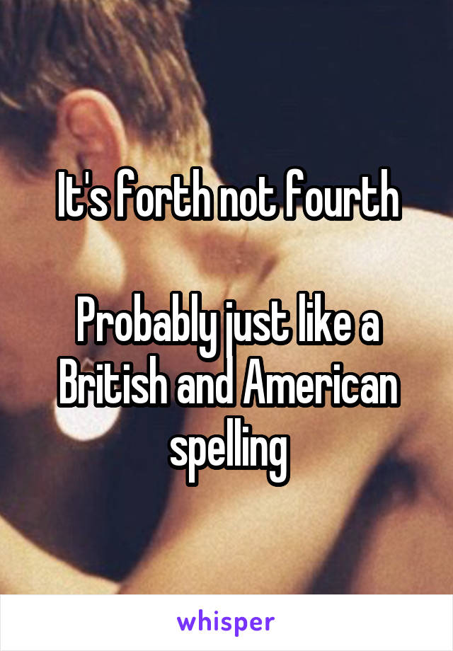 It's forth not fourth

Probably just like a British and American spelling