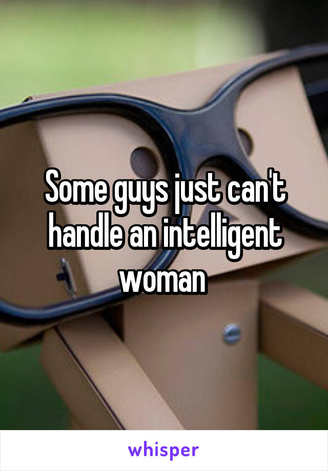 Some guys just can't handle an intelligent woman 