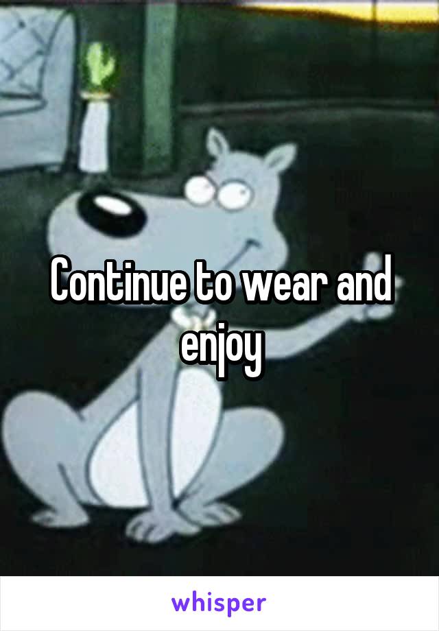 Continue to wear and enjoy