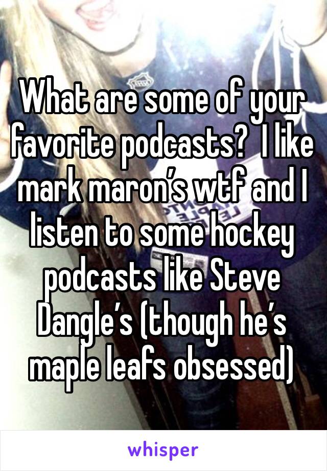 What are some of your favorite podcasts?  I like mark maron’s wtf and I listen to some hockey podcasts like Steve Dangle’s (though he’s maple leafs obsessed)