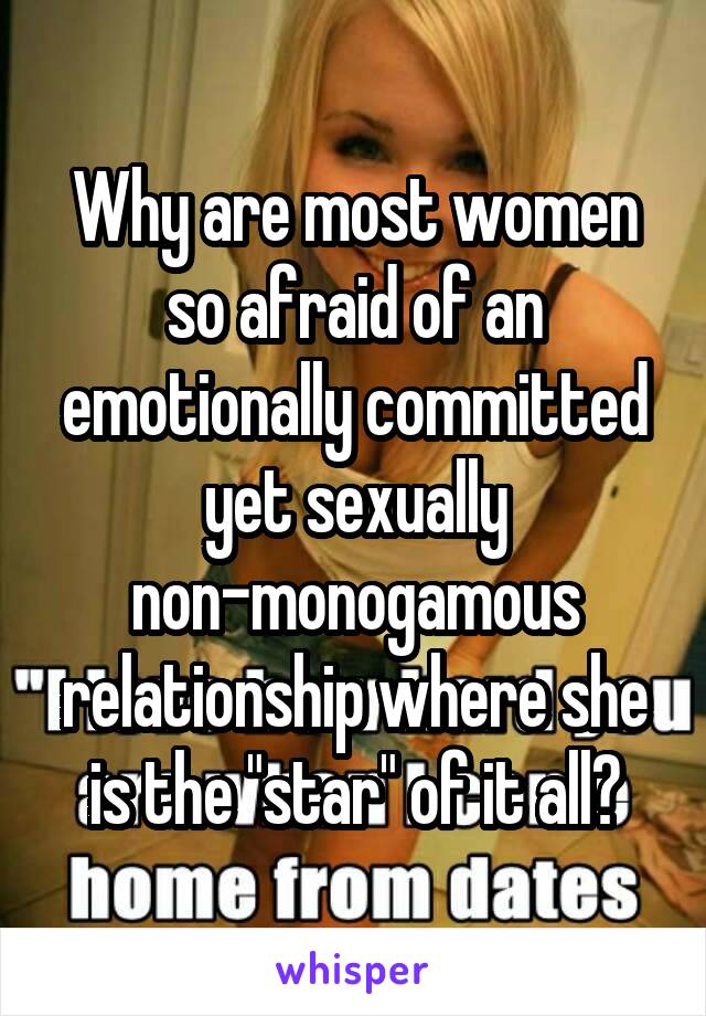 Why are most women so afraid of an emotionally committed yet sexually non-monogamous relationship where she is the "star" of it all?