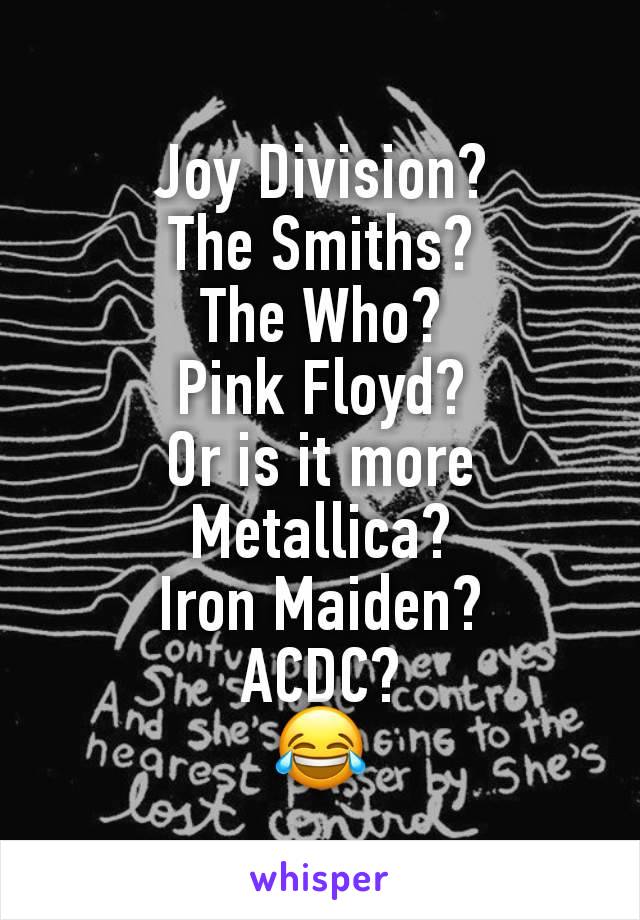 Joy Division?
The Smiths?
The Who?
Pink Floyd?
Or is it more
Metallica?
Iron Maiden?
ACDC?
😂