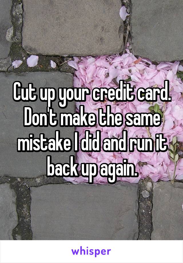 Cut up your credit card.
Don't make the same mistake I did and run it back up again.