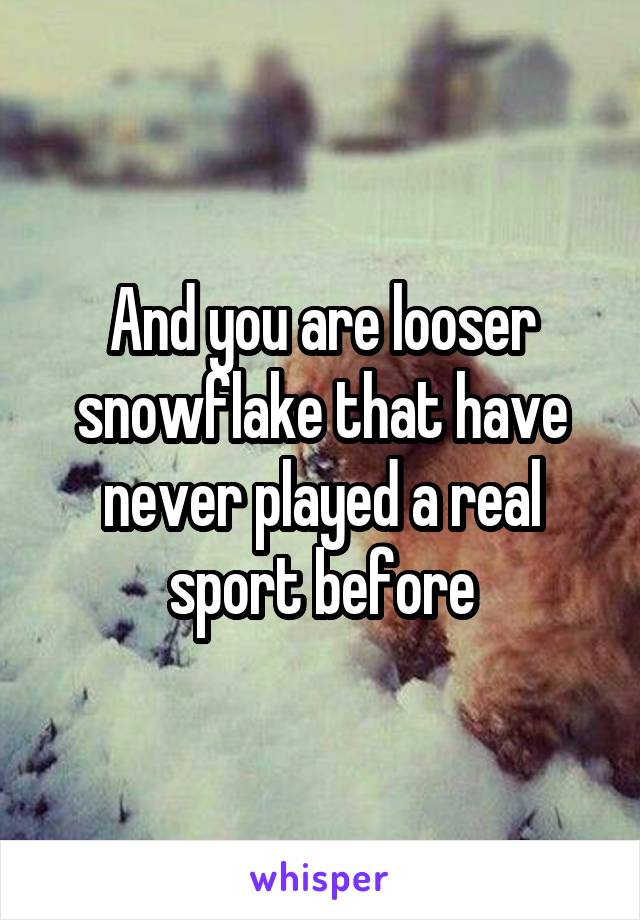 And you are looser snowflake that have never played a real sport before