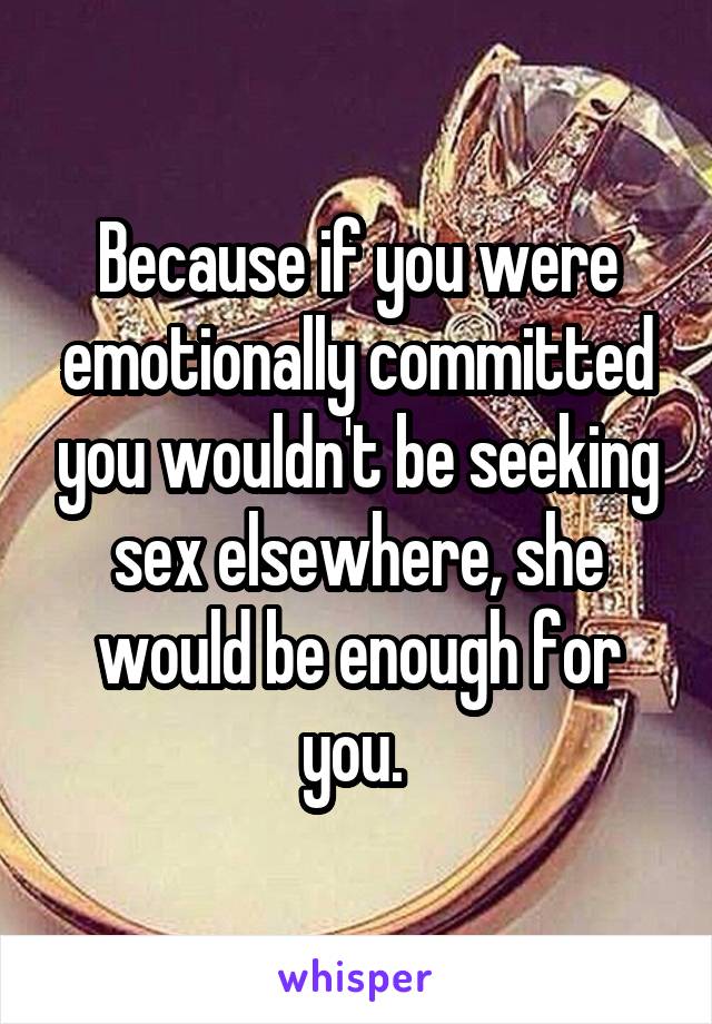 Because if you were emotionally committed you wouldn't be seeking sex elsewhere, she would be enough for you. 