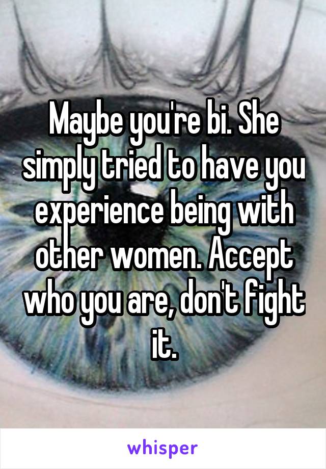 Maybe you're bi. She simply tried to have you experience being with other women. Accept who you are, don't fight it.