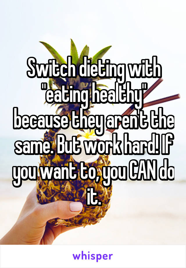 Switch dieting with "eating healthy" because they aren't the same. But work hard! If you want to, you CAN do it.